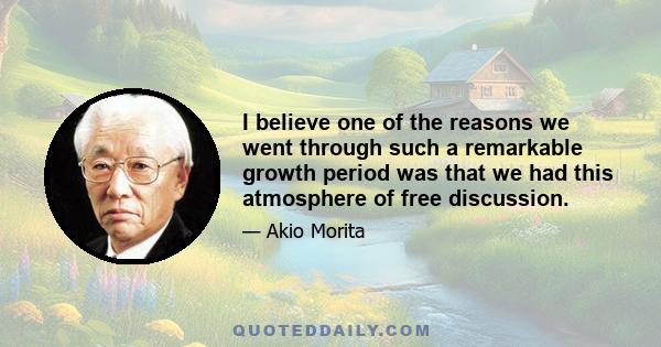 I believe one of the reasons we went through such a remarkable growth period was that we had this atmosphere of free discussion.