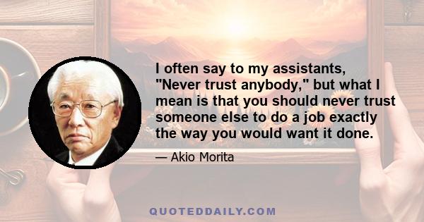 I often say to my assistants, Never trust anybody, but what I mean is that you should never trust someone else to do a job exactly the way you would want it done.