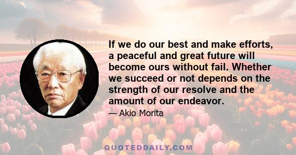 If we do our best and make efforts, a peaceful and great future will become ours without fail. Whether we succeed or not depends on the strength of our resolve and the amount of our endeavor.