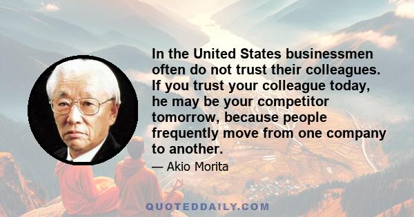 In the United States businessmen often do not trust their colleagues. If you trust your colleague today, he may be your competitor tomorrow, because people frequently move from one company to another.