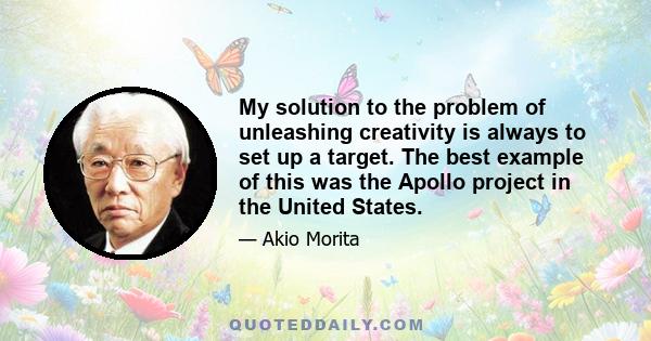 My solution to the problem of unleashing creativity is always to set up a target. The best example of this was the Apollo project in the United States.