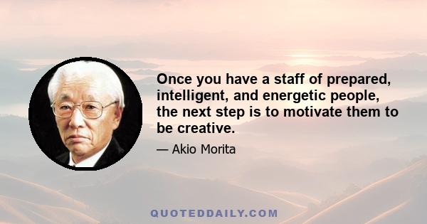 Once you have a staff of prepared, intelligent, and energetic people, the next step is to motivate them to be creative.