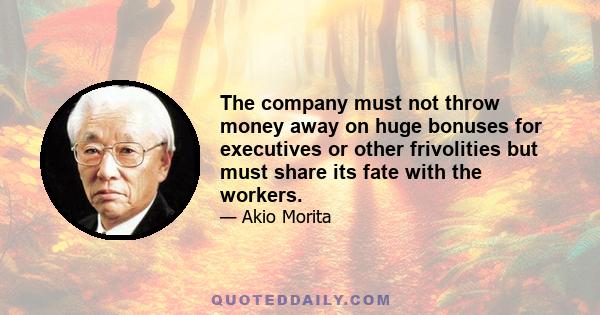 The company must not throw money away on huge bonuses for executives or other frivolities but must share its fate with the workers.