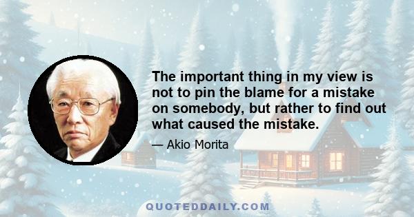 The important thing in my view is not to pin the blame for a mistake on somebody, but rather to find out what caused the mistake.