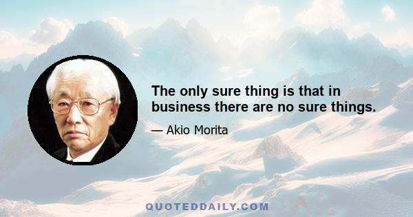 The only sure thing is that in business there are no sure things.