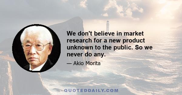 We don't believe in market research for a new product unknown to the public. So we never do any.