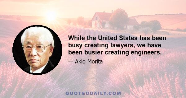 While the United States has been busy creating lawyers, we have been busier creating engineers.