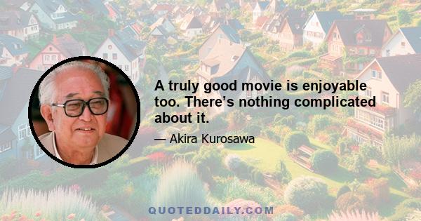 A truly good movie is enjoyable too. There’s nothing complicated about it.