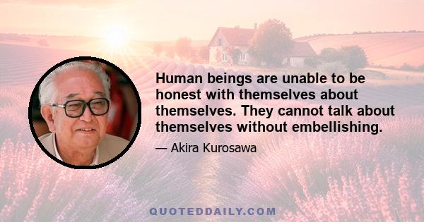 Human beings are unable to be honest with themselves about themselves. They cannot talk about themselves without embellishing.