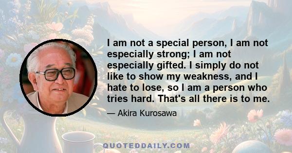 I am not a special person, I am not especially strong; I am not especially gifted. I simply do not like to show my weakness, and I hate to lose, so I am a person who tries hard. That's all there is to me.