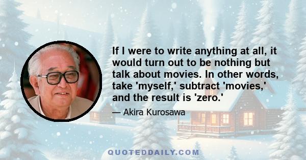 If I were to write anything at all, it would turn out to be nothing but talk about movies. In other words, take 'myself,' subtract 'movies,' and the result is 'zero.'