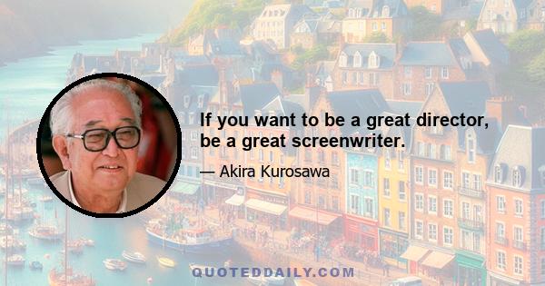 If you want to be a great director, be a great screenwriter.