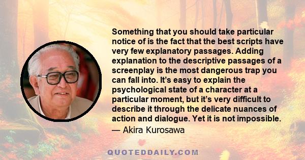 Something that you should take particular notice of is the fact that the best scripts have very few explanatory passages. Adding explanation to the descriptive passages of a screenplay is the most dangerous trap you can 