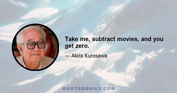 Take me, subtract movies, and you get zero.