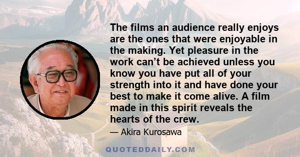 The films an audience really enjoys are the ones that were enjoyable in the making. Yet pleasure in the work can’t be achieved unless you know you have put all of your strength into it and have done your best to make it 