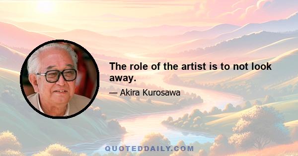 The role of the artist is to not look away.