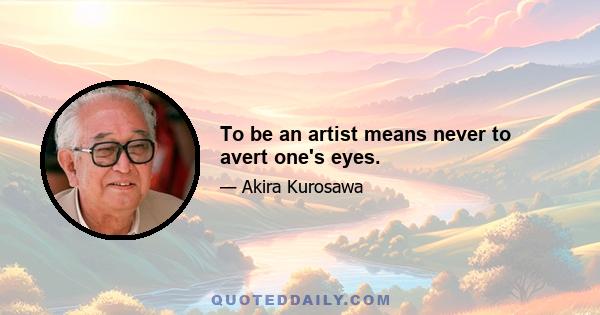 To be an artist means never to avert one's eyes.