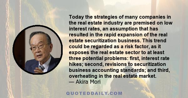 Today the strategies of many companies in the real estate industry are premised on low interest rates, an assumption that has resulted in the rapid expansion of the real estate securitization business. This trend could