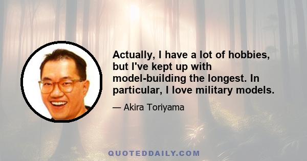 Actually, I have a lot of hobbies, but I've kept up with model-building the longest. In particular, I love military models.