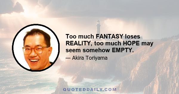 Too much FANTASY loses REALITY, too much HOPE may seem somehow EMPTY.