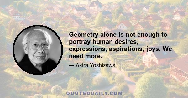 Geometry alone is not enough to portray human desires, expressions, aspirations, joys. We need more.