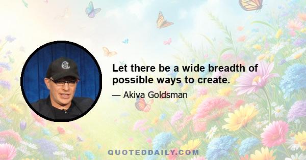 Let there be a wide breadth of possible ways to create.