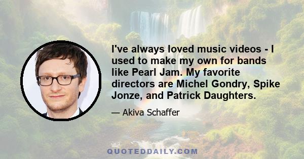 I've always loved music videos - I used to make my own for bands like Pearl Jam. My favorite directors are Michel Gondry, Spike Jonze, and Patrick Daughters.