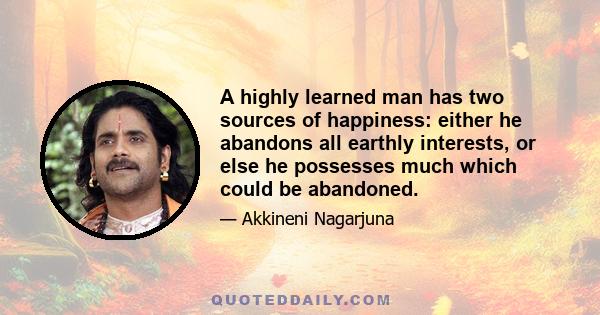 A highly learned man has two sources of happiness: either he abandons all earthly interests, or else he possesses much which could be abandoned.