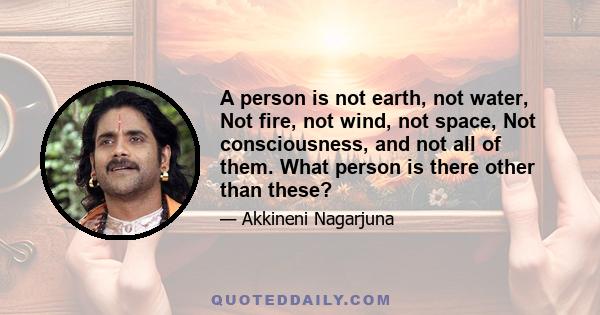 A person is not earth, not water, Not fire, not wind, not space, Not consciousness, and not all of them. What person is there other than these?