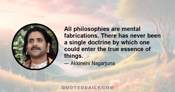 All philosophies are mental fabrications. There has never been a single doctrine by which one could enter the true essence of things.