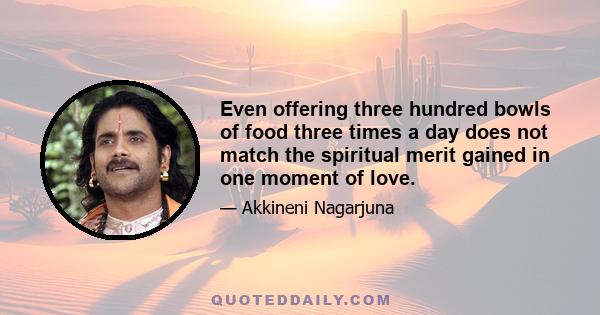 Even offering three hundred bowls of food three times a day does not match the spiritual merit gained in one moment of love.