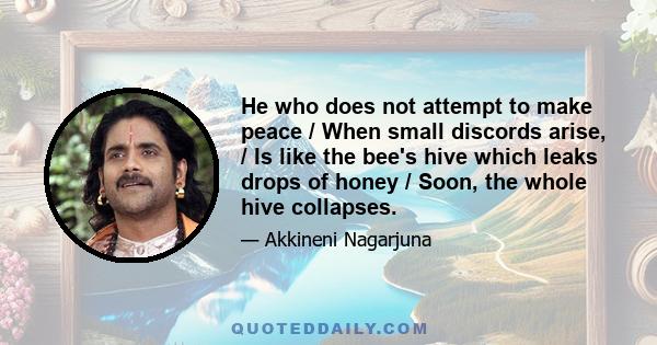 He who does not attempt to make peace / When small discords arise, / Is like the bee's hive which leaks drops of honey / Soon, the whole hive collapses.