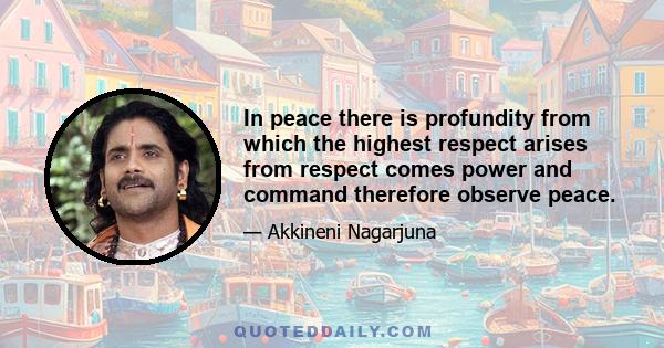 In peace there is profundity from which the highest respect arises from respect comes power and command therefore observe peace.