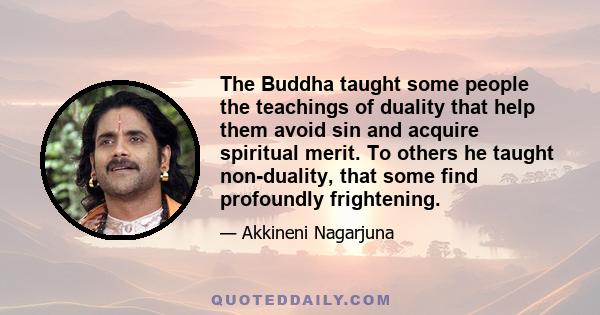 The Buddha taught some people the teachings of duality that help them avoid sin and acquire spiritual merit. To others he taught non-duality, that some find profoundly frightening.