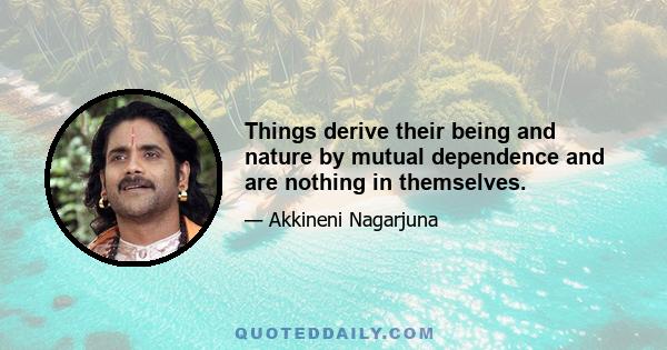 Things derive their being and nature by mutual dependence and are nothing in themselves.