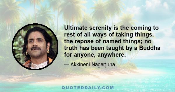 Ultimate serenity is the coming to rest of all ways of taking things, the repose of named things; no truth has been taught by a Buddha for anyone, anywhere.