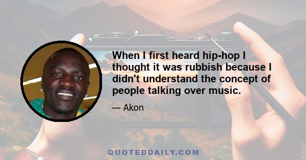 When I first heard hip-hop I thought it was rubbish because I didn't understand the concept of people talking over music.