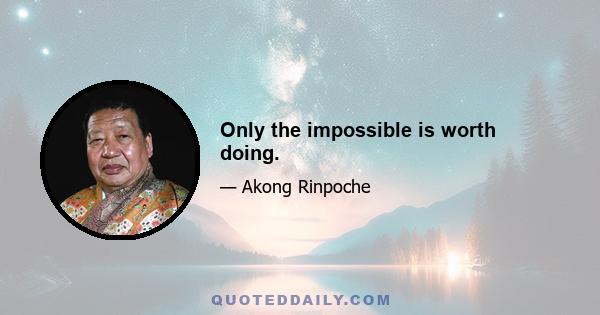 Only the impossible is worth doing.