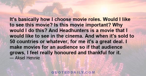 It's basically how I choose movie roles. Would I like to see this movie? Is this movie important? Why would I do this? And Headhunters is a movie that I would like to see in the cinema. And when it's sold to 50