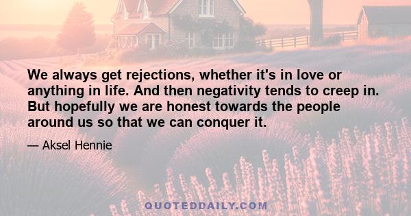 We always get rejections, whether it's in love or anything in life. And then negativity tends to creep in. But hopefully we are honest towards the people around us so that we can conquer it.