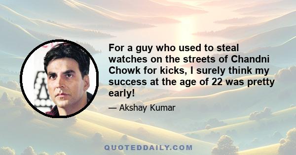 For a guy who used to steal watches on the streets of Chandni Chowk for kicks, I surely think my success at the age of 22 was pretty early!