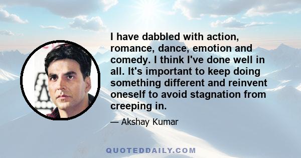 I have dabbled with action, romance, dance, emotion and comedy. I think I've done well in all. It's important to keep doing something different and reinvent oneself to avoid stagnation from creeping in.