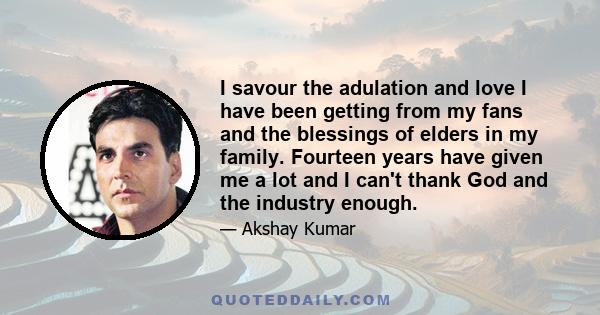 I savour the adulation and love I have been getting from my fans and the blessings of elders in my family. Fourteen years have given me a lot and I can't thank God and the industry enough.