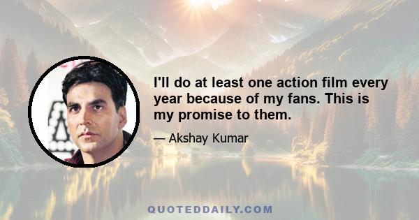 I'll do at least one action film every year because of my fans. This is my promise to them.