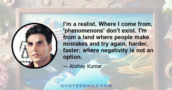 I'm a realist. Where I come from, 'phenomenons' don't exist. I'm from a land where people make mistakes and try again, harder, faster; where negativity is not an option.