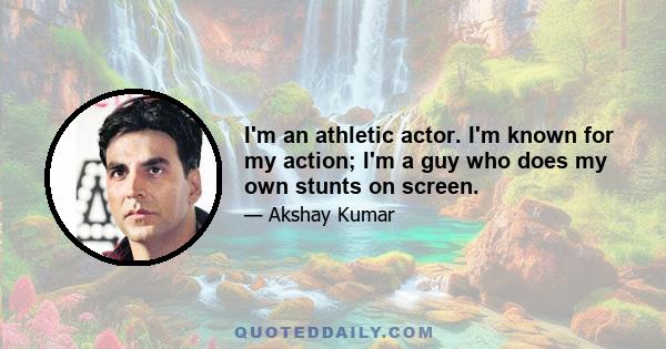 I'm an athletic actor. I'm known for my action; I'm a guy who does my own stunts on screen.