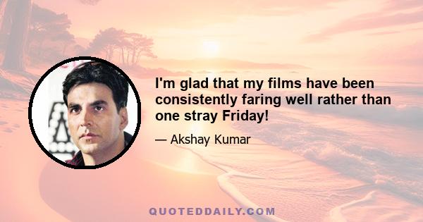 I'm glad that my films have been consistently faring well rather than one stray Friday!