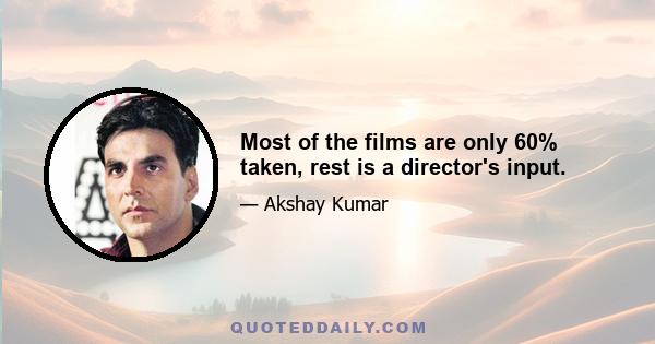 Most of the films are only 60% taken, rest is a director's input.