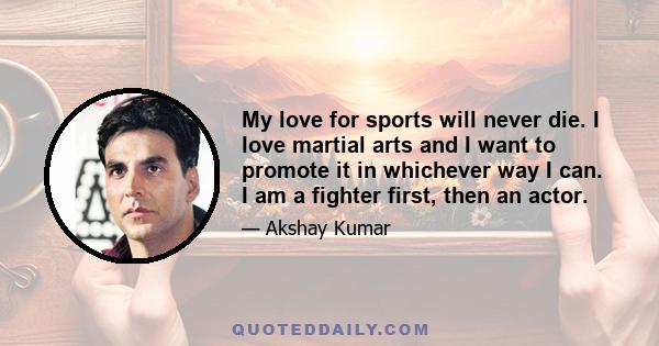 My love for sports will never die. I love martial arts and I want to promote it in whichever way I can. I am a fighter first, then an actor.