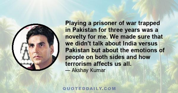 Playing a prisoner of war trapped in Pakistan for three years was a novelty for me. We made sure that we didn't talk about India versus Pakistan but about the emotions of people on both sides and how terrorism affects